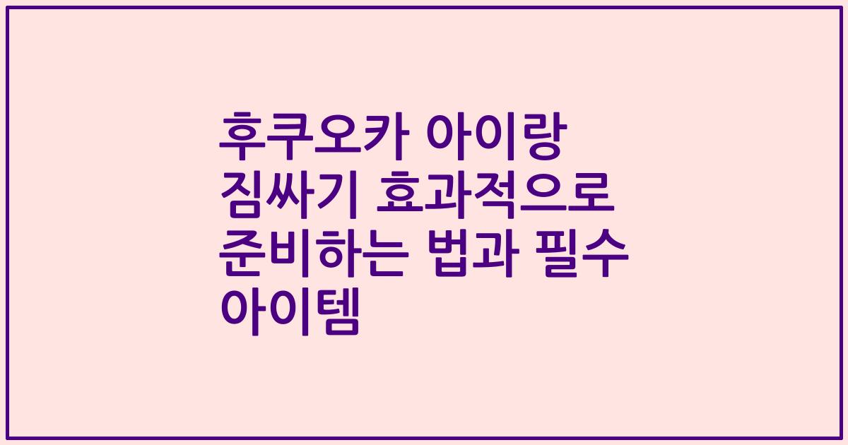 후쿠오카 아이랑 짐싸기 효과적으로 준비하는 법과 필수 아이템