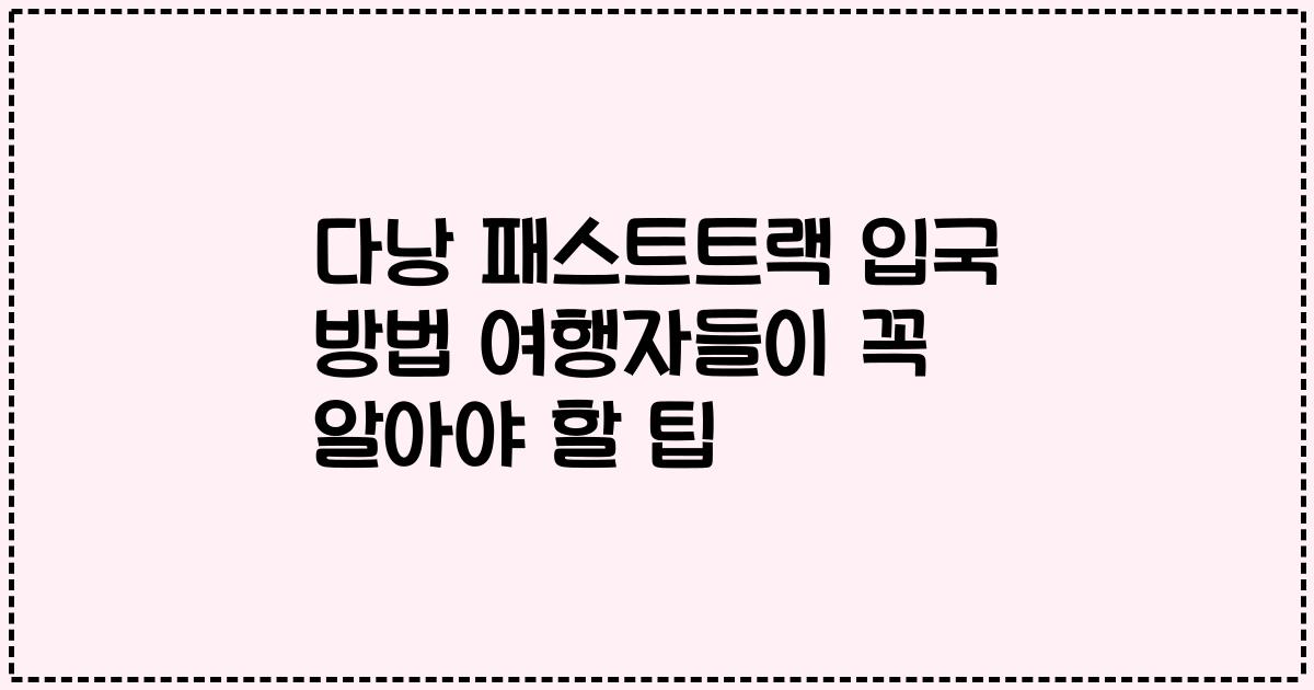 다낭 패스트트랙 입국 방법 여행자들이 꼭 알아야 할 팁