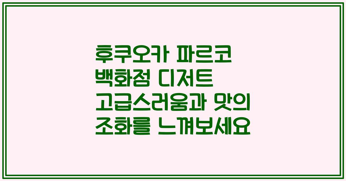 후쿠오카 파르코 백화점 디저트 고급스러움과 맛의 조화를 느껴보세요
