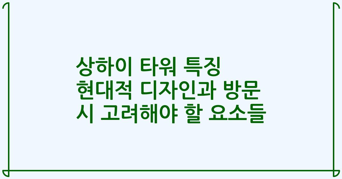 상하이 타워 특징 현대적 디자인과 방문 시 고려해야 할 요소들
