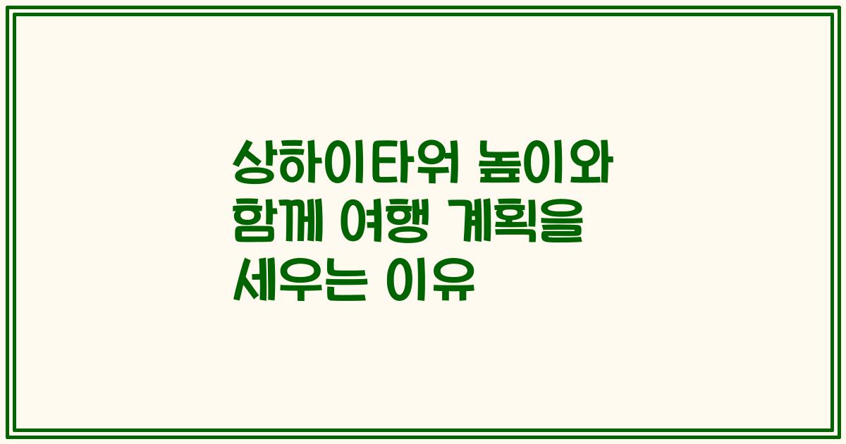 상하이타워 높이와 함께 여행 계획을 세우는 이유