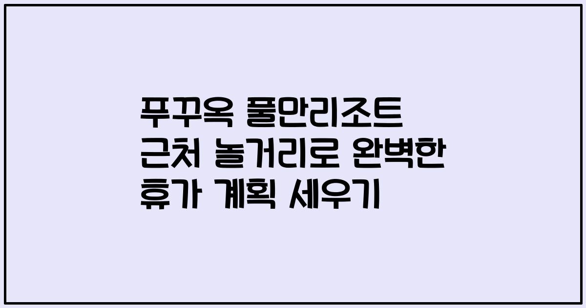 푸꾸옥 풀만리조트 근처 놀거리로 완벽한 휴가 계획 세우기