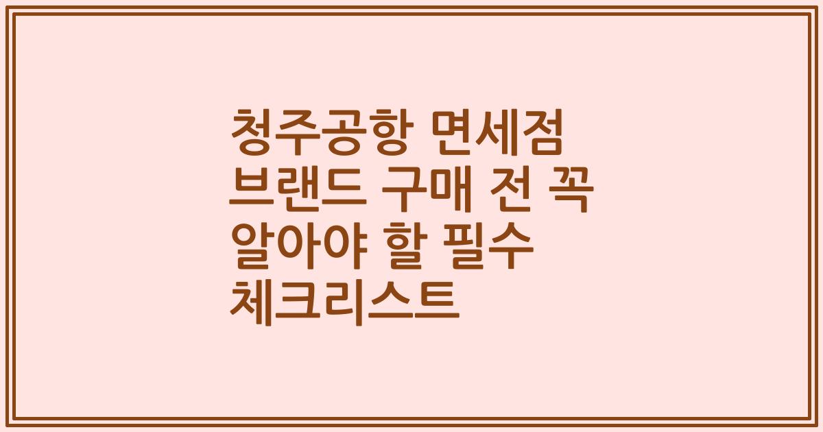 청주공항 면세점 브랜드 구매 전 꼭 알아야 할 필수 체크리스트