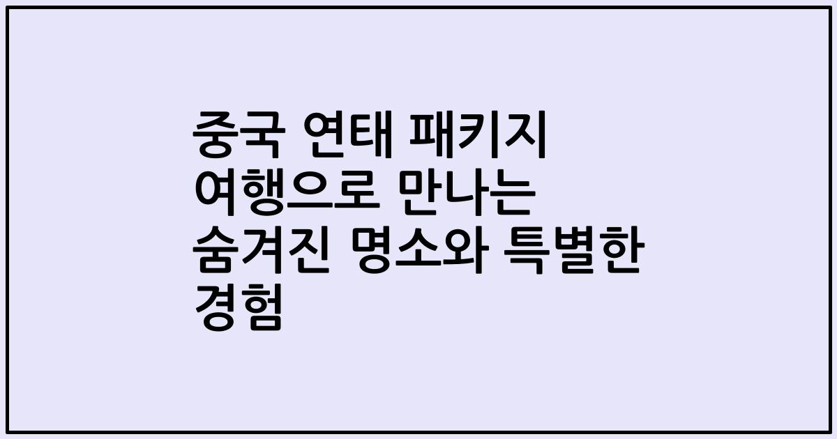 중국 연태 패키지 여행으로 만나는 숨겨진 명소와 특별한 경험