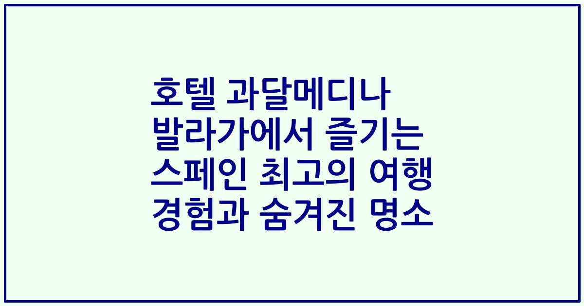 호텔 과달메디나 발라가에서 즐기는 스페인 최고의 여행 경험과 숨겨진 명소