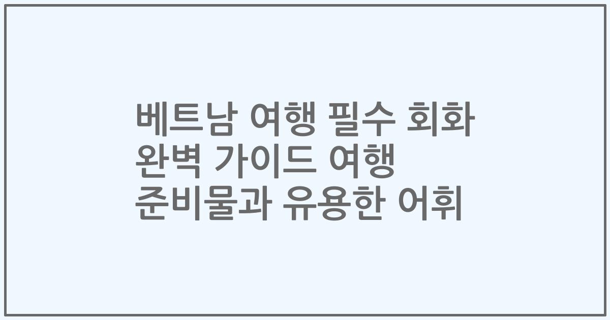 베트남 여행 필수 회화 완벽 가이드 여행 준비물과 유용한 어휘